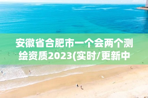 安徽省合肥市一個(gè)會(huì)兩個(gè)測(cè)繪資質(zhì)2023(實(shí)時(shí)/更新中)