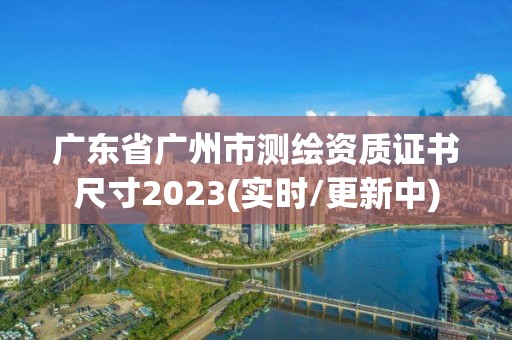 廣東省廣州市測繪資質證書尺寸2023(實時/更新中)