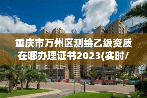 重慶市萬州區測繪乙級資質在哪辦理證書2023(實時/更新中)