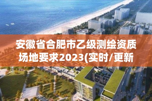 安徽省合肥市乙級測繪資質場地要求2023(實時/更新中)