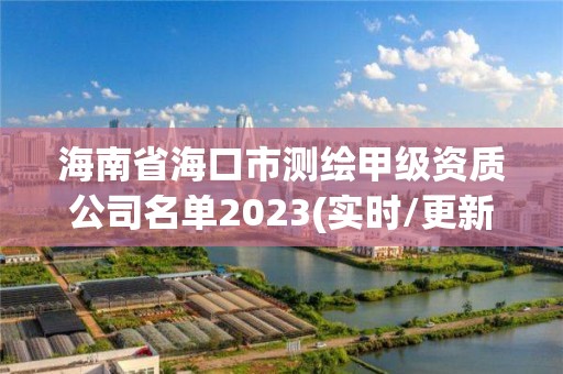 海南省海口市測繪甲級資質公司名單2023(實時/更新中)