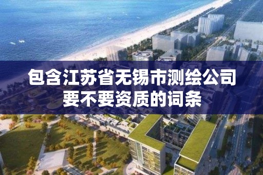 包含江蘇省無錫市測繪公司要不要資質的詞條