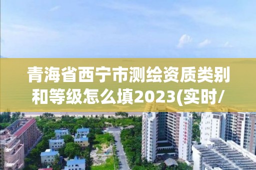 青海省西寧市測繪資質類別和等級怎么填2023(實時/更新中)