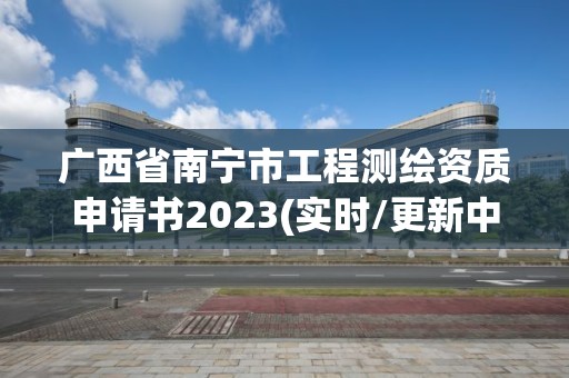 廣西省南寧市工程測繪資質申請書2023(實時/更新中)