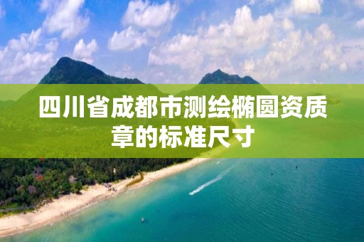 四川省成都市測繪橢圓資質章的標準尺寸