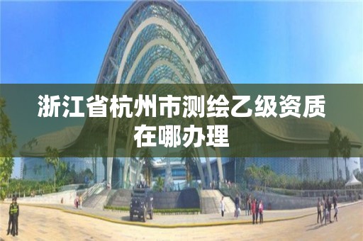 浙江省杭州市測繪乙級資質在哪辦理