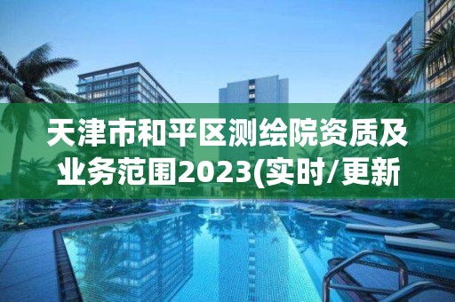 天津市和平區測繪院資質及業務范圍2023(實時/更新中)