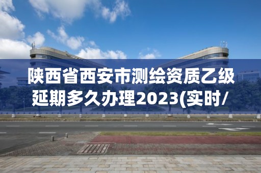 陜西省西安市測繪資質乙級延期多久辦理2023(實時/更新中)