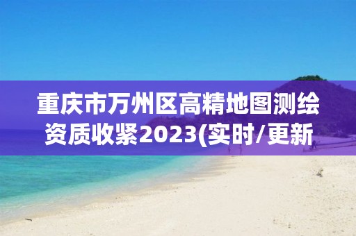 重慶市萬(wàn)州區(qū)高精地圖測(cè)繪資質(zhì)收緊2023(實(shí)時(shí)/更新中)