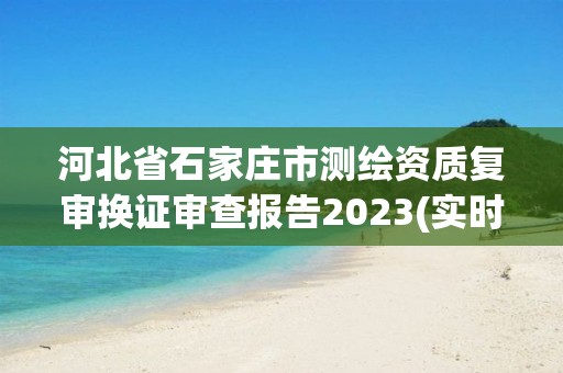 河北省石家莊市測繪資質復審換證審查報告2023(實時/更新中)