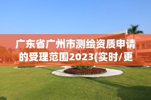 廣東省廣州市測(cè)繪資質(zhì)申請(qǐng)的受理范圍2023(實(shí)時(shí)/更新中)