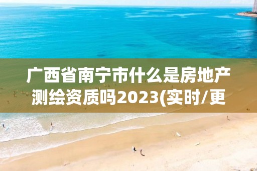 廣西省南寧市什么是房地產(chǎn)測繪資質(zhì)嗎2023(實時/更新中)