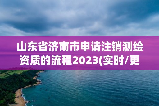 山東省濟南市申請注銷測繪資質(zhì)的流程2023(實時/更新中)