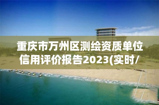 重慶市萬州區測繪資質單位信用評價報告2023(實時/更新中)