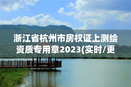 浙江省杭州市房權證上測繪資質專用章2023(實時/更新中)