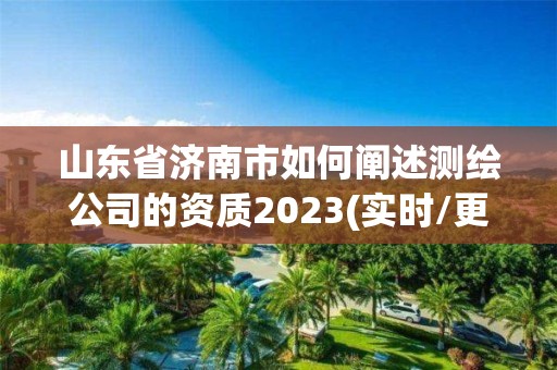 山東省濟(jì)南市如何闡述測(cè)繪公司的資質(zhì)2023(實(shí)時(shí)/更新中)