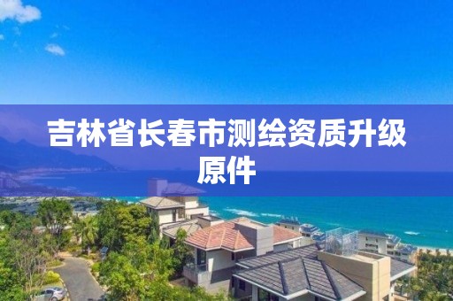 吉林省長春市測繪資質升級原件