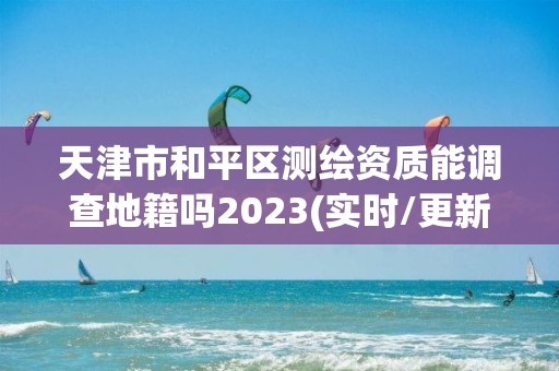 天津市和平區測繪資質能調查地籍嗎2023(實時/更新中)