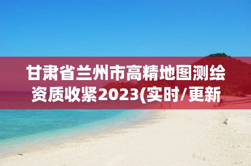 甘肅省蘭州市高精地圖測繪資質收緊2023(實時/更新中)