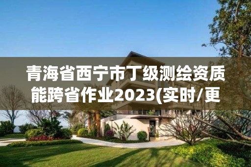 青海省西寧市丁級測繪資質(zhì)能跨省作業(yè)2023(實(shí)時/更新中)