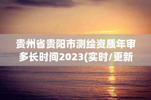 貴州省貴陽市測繪資質(zhì)年審多長時間2023(實時/更新中)