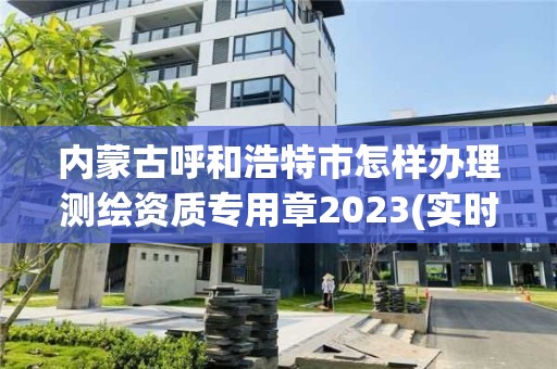 內(nèi)蒙古呼和浩特市怎樣辦理測繪資質(zhì)專用章2023(實(shí)時/更新中)