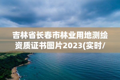 吉林省長春市林業用地測繪資質證書圖片2023(實時/更新中)