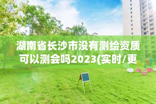 湖南省長沙市沒有測繪資質可以測會嗎2023(實時/更新中)