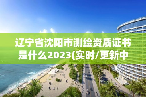 遼寧省沈陽市測繪資質證書是什么2023(實時/更新中)