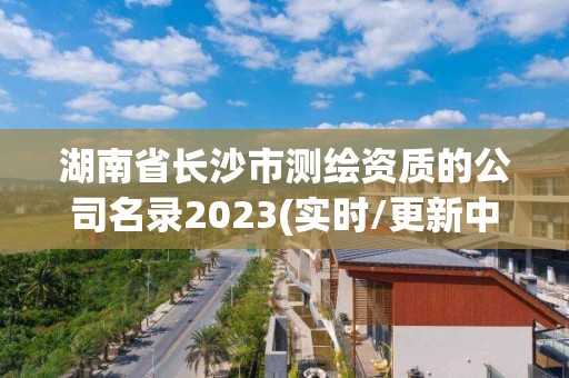 湖南省長沙市測繪資質(zhì)的公司名錄2023(實時/更新中)