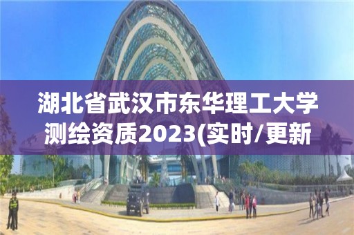 湖北省武漢市東華理工大學(xué)測繪資質(zhì)2023(實(shí)時(shí)/更新中)