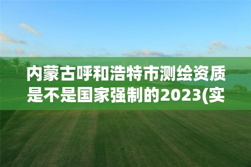 內蒙古呼和浩特市測繪資質是不是國家強制的2023(實時/更新中)