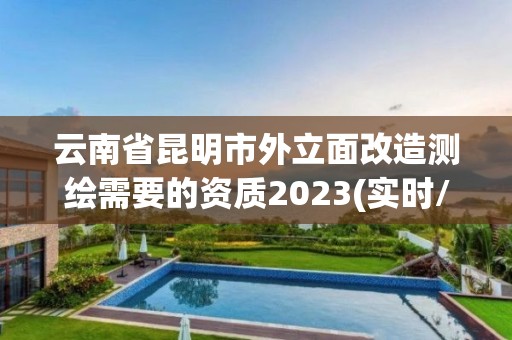 云南省昆明市外立面改造測(cè)繪需要的資質(zhì)2023(實(shí)時(shí)/更新中)