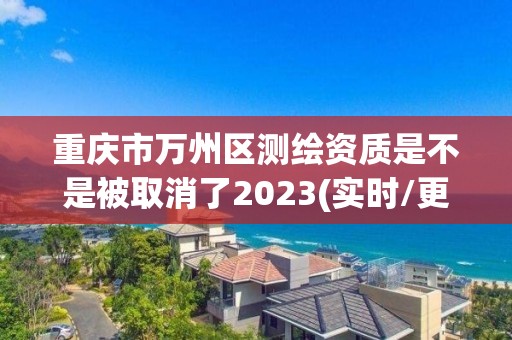 重慶市萬州區(qū)測繪資質(zhì)是不是被取消了2023(實(shí)時(shí)/更新中)