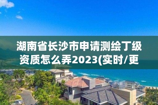 湖南省長沙市申請測繪丁級資質怎么弄2023(實時/更新中)