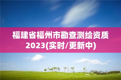 福建省福州市勘查測(cè)繪資質(zhì)2023(實(shí)時(shí)/更新中)