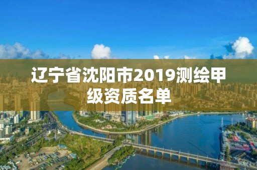 遼寧省沈陽(yáng)市2019測(cè)繪甲級(jí)資質(zhì)名單