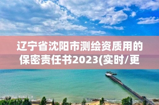 遼寧省沈陽市測(cè)繪資質(zhì)用的保密責(zé)任書2023(實(shí)時(shí)/更新中)