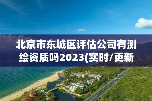 北京市東城區評估公司有測繪資質嗎2023(實時/更新中)