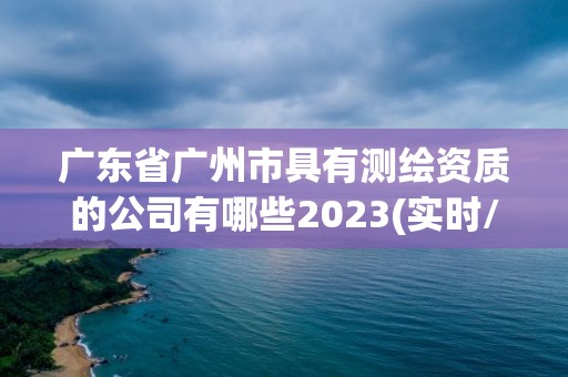 廣東省廣州市具有測繪資質的公司有哪些2023(實時/更新中)