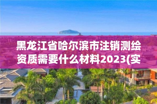 黑龍江省哈爾濱市注銷測繪資質需要什么材料2023(實時/更新中)