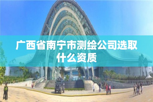 廣西省南寧市測繪公司選取什么資質(zhì)