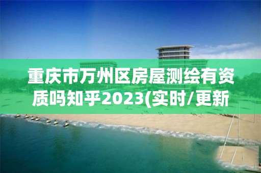 重慶市萬州區房屋測繪有資質嗎知乎2023(實時/更新中)