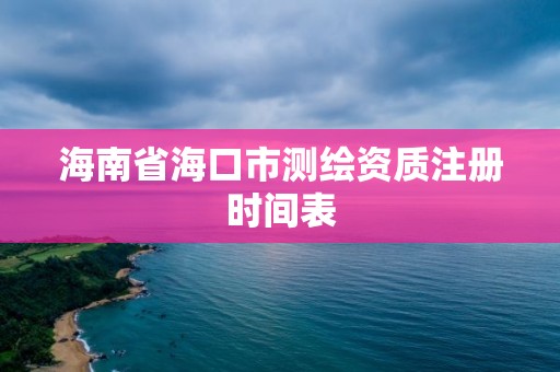 海南省海口市測繪資質注冊時間表