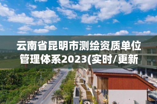 云南省昆明市測繪資質單位管理體系2023(實時/更新中)