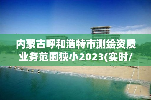 內蒙古呼和浩特市測繪資質業務范圍狹小2023(實時/更新中)