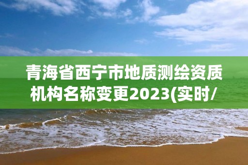 青海省西寧市地質(zhì)測繪資質(zhì)機構(gòu)名稱變更2023(實時/更新中)