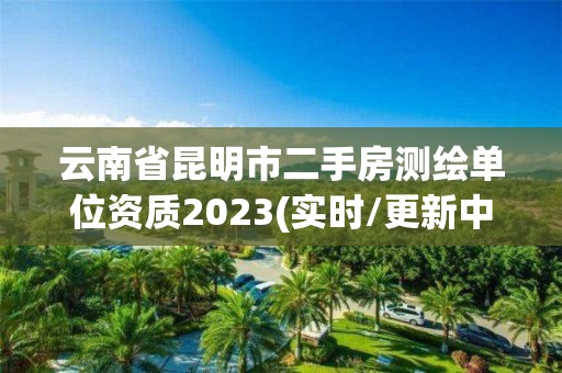 云南省昆明市二手房測繪單位資質2023(實時/更新中)