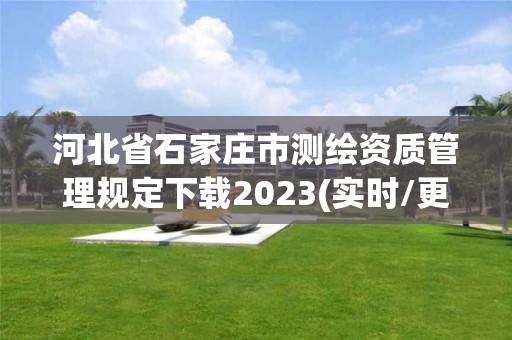 河北省石家莊市測繪資質管理規定下載2023(實時/更新中)