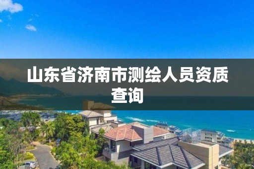 山東省濟(jì)南市測繪人員資質(zhì)查詢